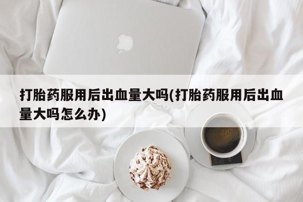 米非米索私人微信,打胎药私人店打胎药服用后出血量大吗(打胎药服用后出血量大吗怎么办)