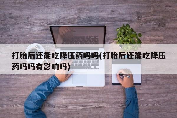 米非米索私人微信,打胎药私人店打胎后还能吃降压药吗吗(打胎后还能吃降压药吗吗有影响吗)