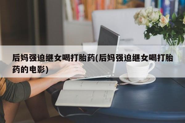 米非米索私人微信,打胎药私人店后妈强迫继女喝打胎药(后妈强迫继女喝打胎药的电影)