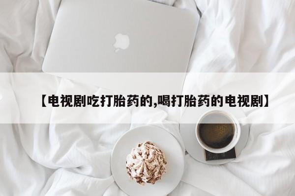 米非米索私人微信,打胎药私人店【电视剧吃打胎药的,喝打胎药的电视剧】