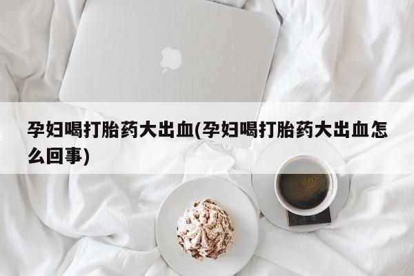 米非米索私人微信,打胎药私人店孕妇喝打胎药大出血(孕妇喝打胎药大出血怎么回事)