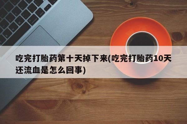 米非米索私人微信,打胎药私人店吃完打胎药第十天掉下来(吃完打胎药10天还流血是怎么回事)