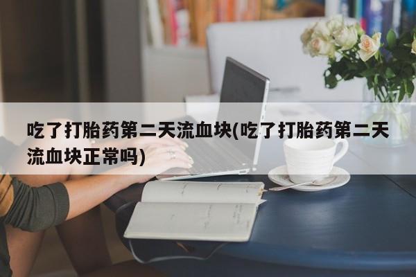 米非米索私人微信,打胎药私人店吃了打胎药第二天流血块(吃了打胎药第二天流血块正常吗)