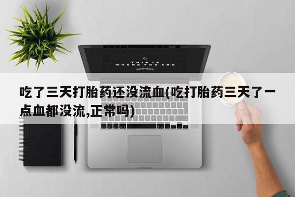 米非米索私人微信,打胎药私人店吃了三天打胎药还没流血(吃打胎药三天了一点血都没流,正常吗)