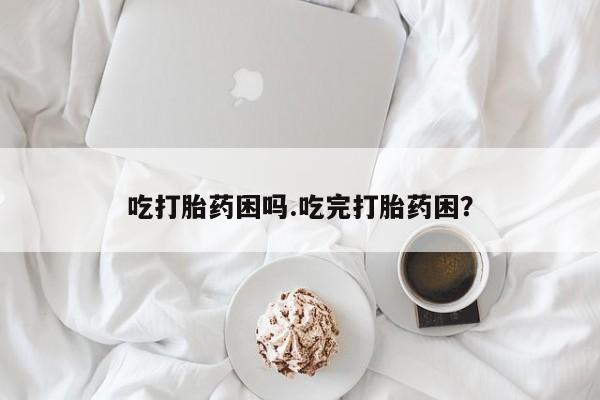 米非米索私人微信,打胎药私人店吃打胎药困吗.吃完打胎药困？