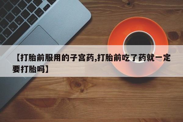 米非米索私人微信,打胎药私人店【打胎前服用的子宫药,打胎前吃了药就一定要打胎吗】