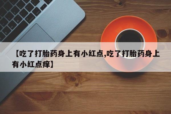 米非米索私人微信,打胎药私人店【吃了打胎药身上有小红点,吃了打胎药身上有小红点痒】