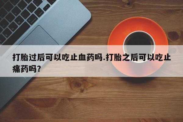 米非米索私人微信,打胎药私人店打胎过后可以吃止血药吗.打胎之后可以吃止痛药吗？