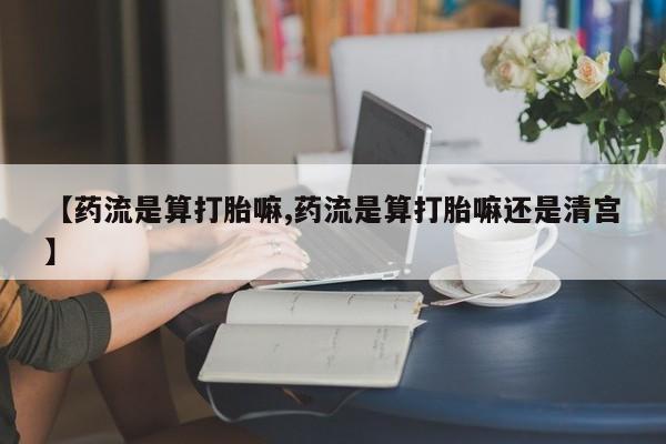 米非米索私人微信,打胎药私人店【药流是算打胎嘛,药流是算打胎嘛还是清宫】