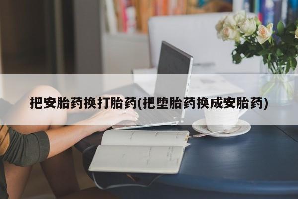 米非米索私人微信,打胎药私人店把安胎药换打胎药(把堕胎药换成安胎药)