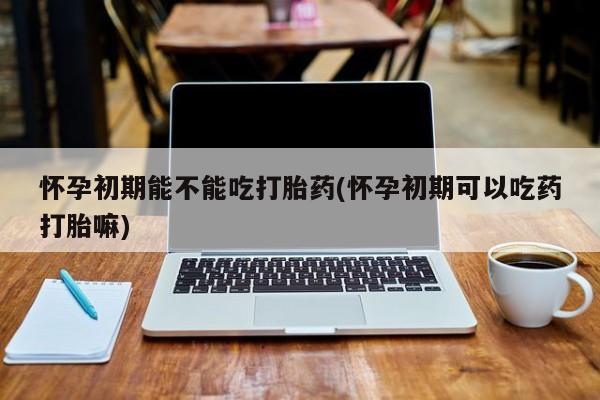 米非米索私人微信,打胎药私人店怀孕初期能不能吃打胎药(怀孕初期可以吃药打胎嘛)