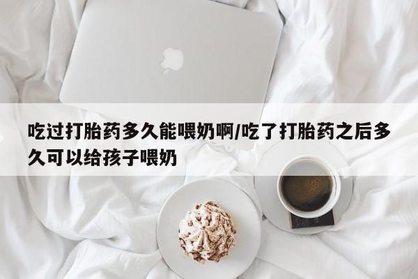 米非米索私人微信,打胎药私人店吃过打胎药多久能喂奶啊/吃了打胎药之后多久可以给孩子喂奶
