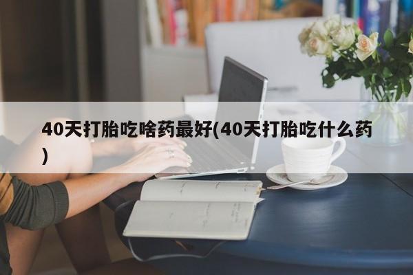 米非米索私人微信,打胎药私人店40天打胎吃啥药最好(40天打胎吃什么药)