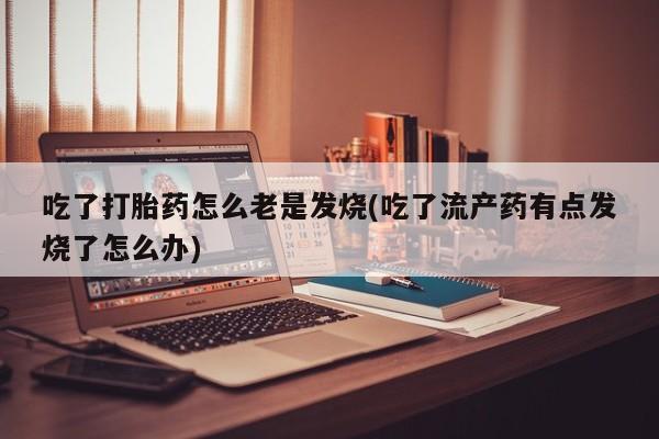 米非米索私人微信,打胎药私人店吃了打胎药怎么老是发烧(吃了流产药有点发烧了怎么办)