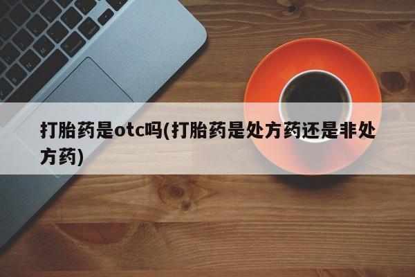 米非米索私人微信,打胎药私人店打胎药是otc吗(打胎药是处方药还是非处方药)