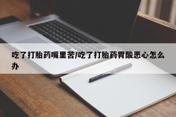 米非米索私人微信,打胎药私人店吃了打胎药嘴里苦/吃了打胎药胃酸恶心怎么办