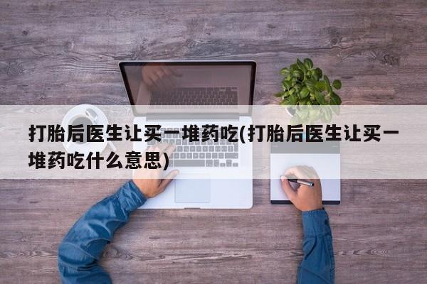 米非米索私人微信,打胎药私人店打胎后医生让买一堆药吃(打胎后医生让买一堆药吃什么意思)