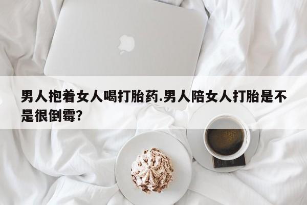 米非米索私人微信,打胎药私人店男人抱着女人喝打胎药.男人陪女人打胎是不是很倒霉？
