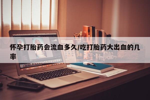 米非米索私人微信,打胎药私人店怀孕打胎药会流血多久/吃打胎药大出血的几率