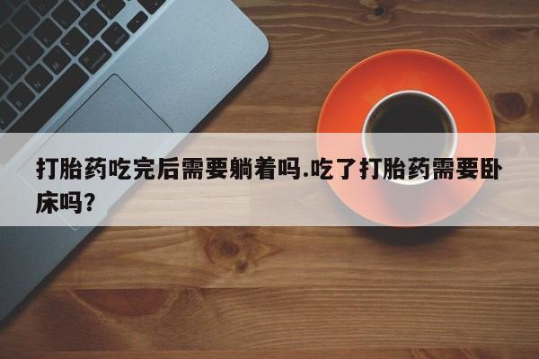 米非米索私人微信,打胎药私人店打胎药吃完后需要躺着吗.吃了打胎药需要卧床吗？