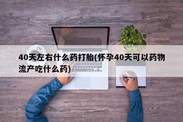 米非米索私人微信,打胎药私人店40天左右什么药打胎(怀孕40天可以药物流产吃什么药)
