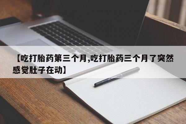 米非米索私人微信,打胎药私人店【吃打胎药第三个月,吃打胎药三个月了突然感觉肚子在动】