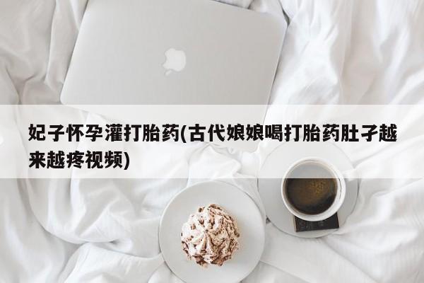 米非米索私人微信,打胎药私人店妃子怀孕灌打胎药(古代娘娘喝打胎药肚孑越来越疼视频)
