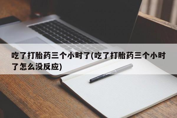米非米索私人微信,打胎药私人店吃了打胎药三个小时了(吃了打胎药三个小时了怎么没反应)