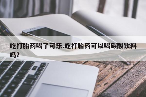 米非米索私人微信,打胎药私人店吃打胎药喝了可乐.吃打胎药可以喝碳酸饮料吗？