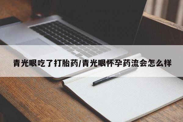 米非米索私人微信,打胎药私人店青光眼吃了打胎药/青光眼怀孕药流会怎么样