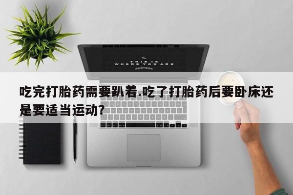 米非米索私人微信,打胎药私人店吃完打胎药需要趴着.吃了打胎药后要卧床还是要适当运动？