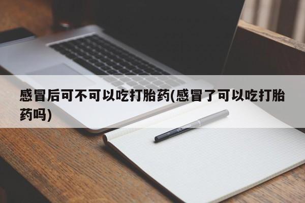 米非米索私人微信,打胎药私人店感冒后可不可以吃打胎药(感冒了可以吃打胎药吗)