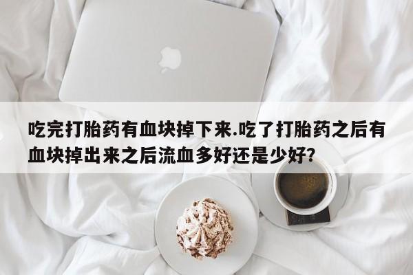 米非米索私人微信,打胎药私人店吃完打胎药有血块掉下来.吃了打胎药之后有血块掉出来之后流血多好还是少好？
