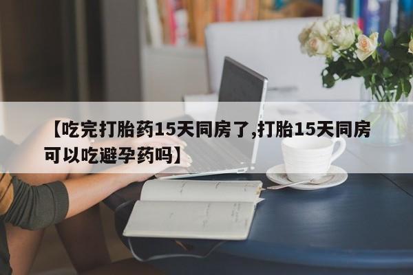 米非米索私人微信,打胎药私人店【吃完打胎药15天同房了,打胎15天同房可以吃避孕药吗】