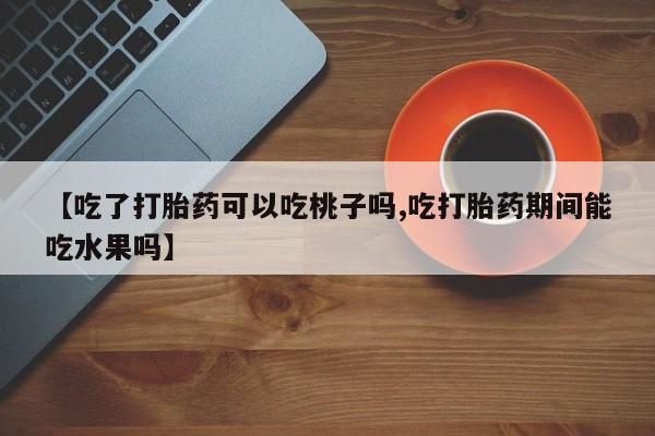 米非米索私人微信,打胎药私人店【吃了打胎药可以吃桃子吗,吃打胎药期间能吃水果吗】