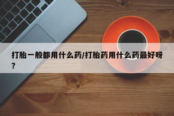 米非米索私人微信,打胎药私人店打胎一般都用什么药/打胎药用什么药最好呀?