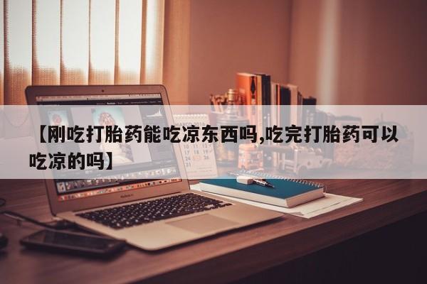 米非米索私人微信,打胎药私人店【刚吃打胎药能吃凉东西吗,吃完打胎药可以吃凉的吗】
