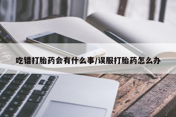 米非米索私人微信,打胎药私人店吃错打胎药会有什么事/误服打胎药怎么办