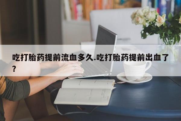 米非米索私人微信,打胎药私人店吃打胎药提前流血多久.吃打胎药提前出血了？