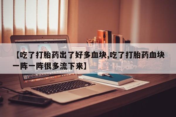 米非米索私人微信,打胎药私人店【吃了打胎药出了好多血块,吃了打胎药血块一阵一阵很多流下来】