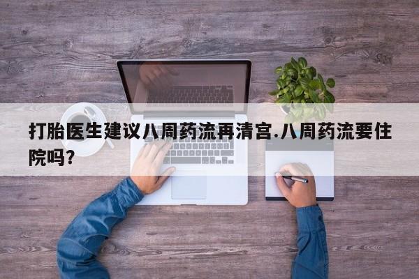米非米索私人微信,打胎药私人店打胎医生建议八周药流再清宫.八周药流要住院吗？