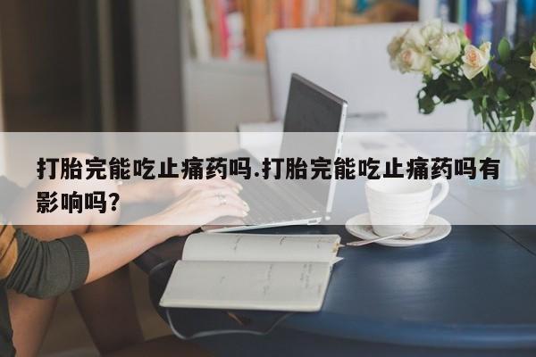 米非米索私人微信,打胎药私人店打胎完能吃止痛药吗.打胎完能吃止痛药吗有影响吗?