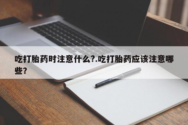 米非米索私人微信,打胎药私人店吃打胎药时注意什么?.吃打胎药应该注意哪些?