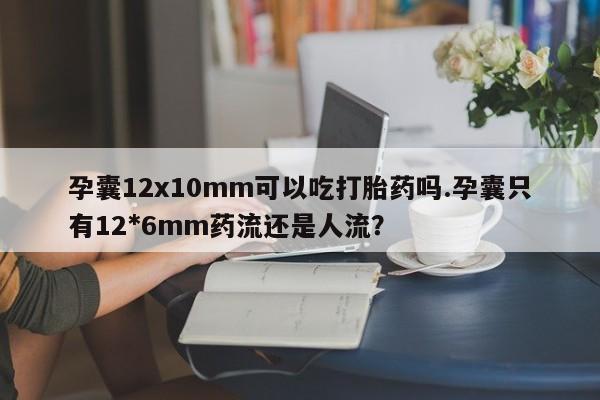米非米索私人微信,打胎药私人店孕囊12x10mm可以吃打胎药吗.孕囊只有12*6mm药流还是人流?