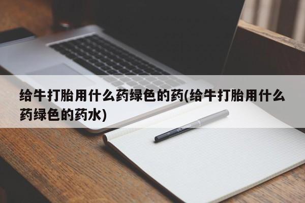 米非米索私人微信,打胎药私人店给牛打胎用什么药绿色的药(给牛打胎用什么药绿色的药水)