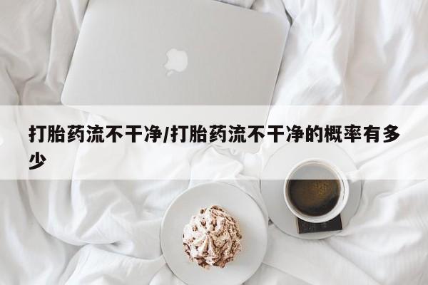 米非米索私人微信,打胎药私人店打胎药流不干净/打胎药流不干净的概率有多少