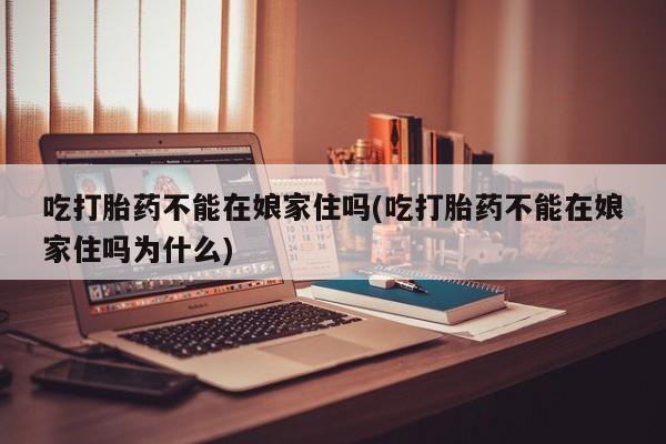 米非米索私人微信,打胎药私人店吃打胎药不能在娘家住吗(吃打胎药不能在娘家住吗为什么)